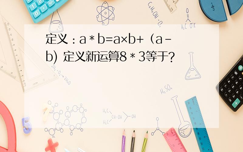 定义：a﹡b=a×b+（a-b) 定义新运算8﹡3等于?