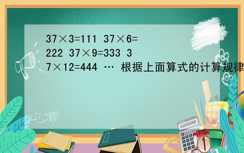 37×3=111 37×6=222 37×9=333 37×12=444 … 根据上面算式的计算规律,直接写出下面各题的得数.0.37×3=（ ） 0.37×15=（ ）0.37×0.03=（ ） 0.37×27=（ ）