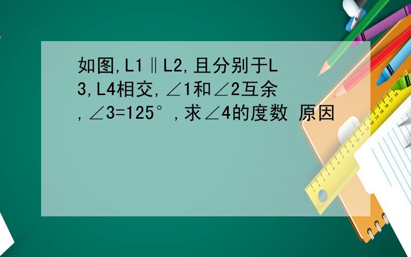 如图,L1‖L2,且分别于L3,L4相交,∠1和∠2互余,∠3=125°,求∠4的度数 原因
