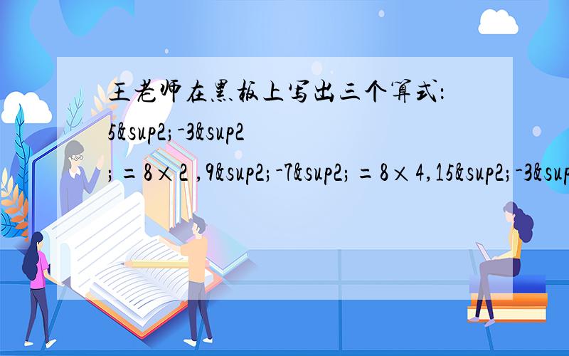 王老师在黑板上写出三个算式：5²-3²=8×2 ,9²-7²=8×4,15²-3²=8×27,小11²-5²=8×12,15²-7²=8×22 (1）.用文字写出反映上述算式的规律.（2）证明这个规律的正确性.