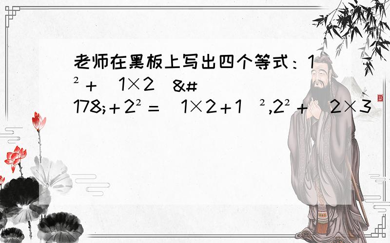 老师在黑板上写出四个等式：1²＋（1×2）²＋2²＝（1×2＋1）²,2²＋（2×3）²＋3²＝（2×3＋1）²,3²＋（3×4）²＋4²＝（3×4＋1）²,4²＋（4×5）²＋5&