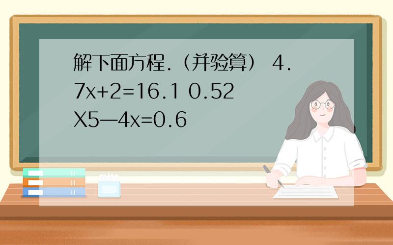 解下面方程.（并验算） 4.7x+2=16.1 0.52X5—4x=0.6