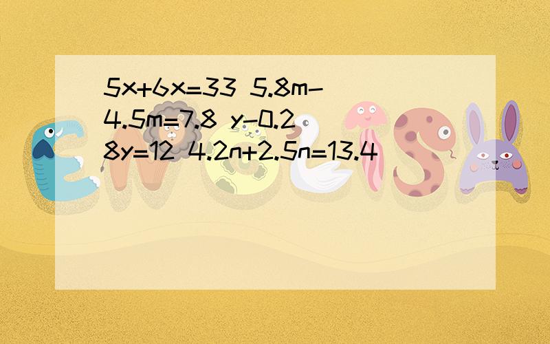 5x+6x=33 5.8m-4.5m=7.8 y-0.28y=12 4.2n+2.5n=13.4