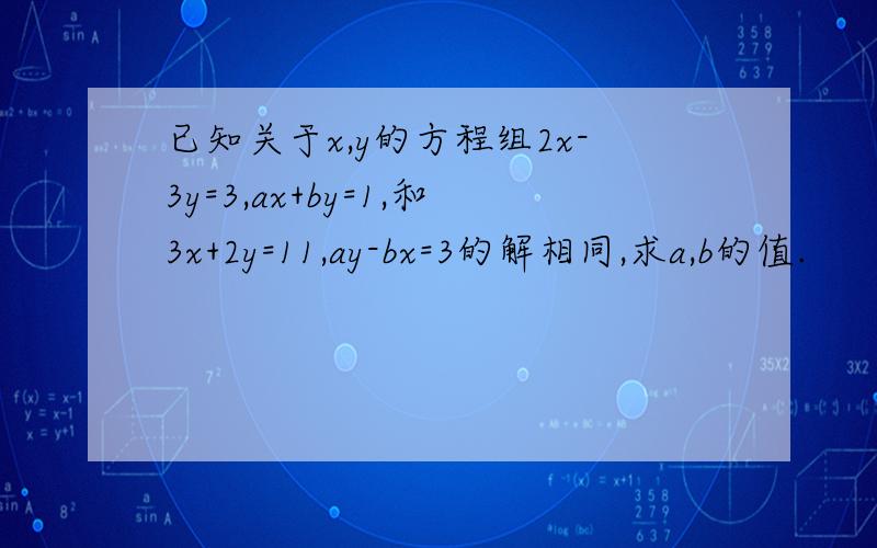 已知关于x,y的方程组2x-3y=3,ax+by=1,和3x+2y=11,ay-bx=3的解相同,求a,b的值.