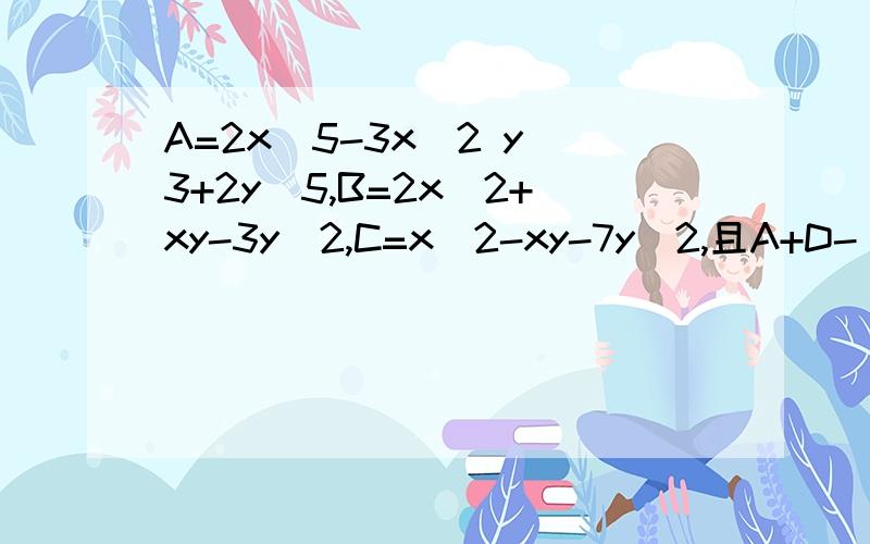 A=2x^5-3x^2 y^3+2y^5,B=2x^2+xy-3y^2,C=x^2-xy-7y^2,且A+D-[B-(C-A)]=0,求D