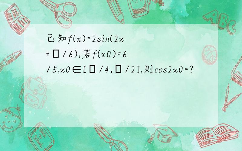 已知f(x)=2sin(2x+π/6),若f(x0)=6/5,x0∈[π/4,π/2],则cos2x0=?