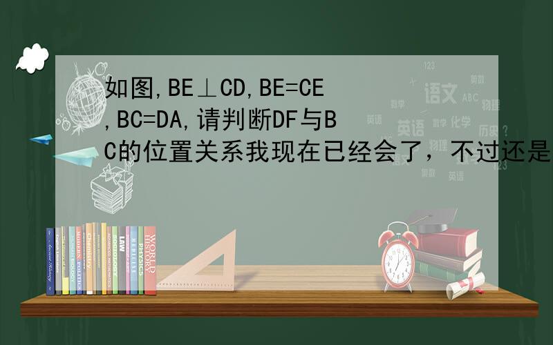 如图,BE⊥CD,BE=CE,BC=DA,请判断DF与BC的位置关系我现在已经会了，不过还是感谢你们