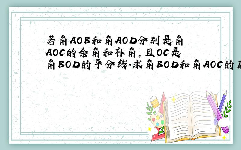 若角AOB和角AOD分别是角AOC的余角和补角,且OC是角BOD的平分线.求角BOD和角AOC的度数.