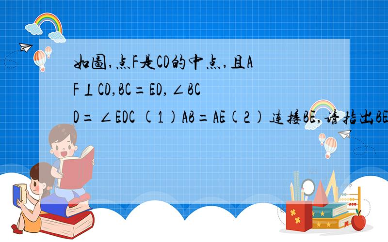 如图,点F是CD的中点,且AF⊥CD,BC=ED,∠BCD=∠EDC (1)AB=AE(2)连接BE,请指出BE与AF如图,点F是CD的中点,且AF⊥CD,BC=ED,∠BCD=∠EDC （1）AB=AE（2）连接BE,请指出BE与AF、BE与CD分别有怎样的关系