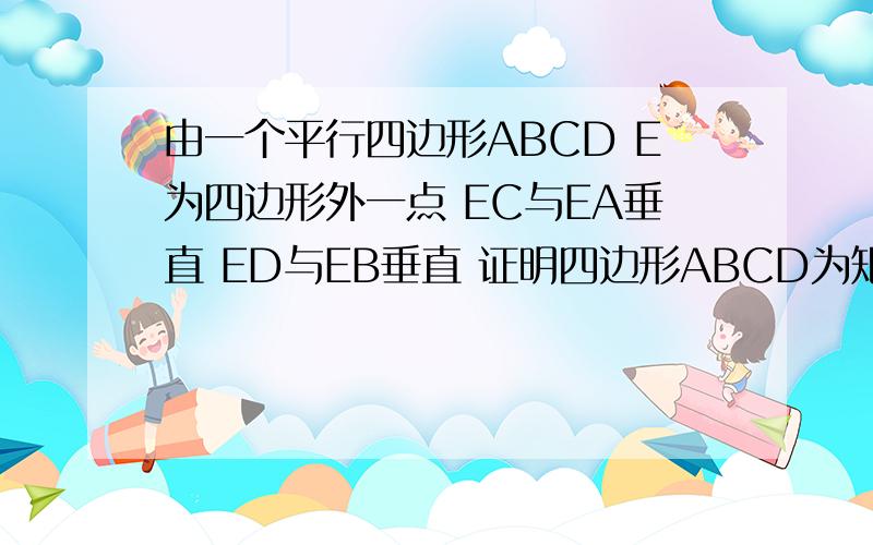 由一个平行四边形ABCD E为四边形外一点 EC与EA垂直 ED与EB垂直 证明四边形ABCD为矩形