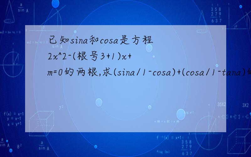 已知sina和cosa是方程2x^2-(根号3+1)x+m=0的两根,求(sina/1-cosa)+(cosa/1-tana)的值.答案是1/2,我需要详解,