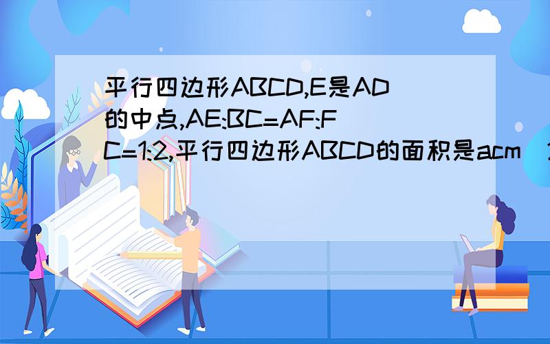 平行四边形ABCD,E是AD的中点,AE:BC=AF:FC=1:2,平行四边形ABCD的面积是acm＾2,求三角形CEF的面积.  谢谢!这里传不上去图片吧？谢谢你了。