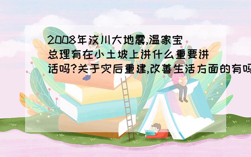 2008年汶川大地震,温家宝总理有在小土坡上讲什么重要讲话吗?关于灾后重建,改善生活方面的有吗?