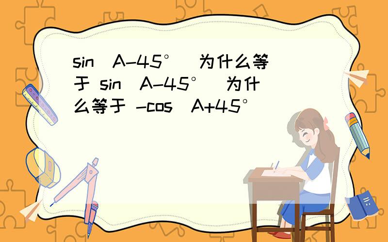 sin(A-45°）为什么等于 sin(A-45°）为什么等于 -cos（A+45°）