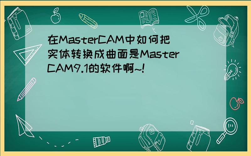 在MasterCAM中如何把实体转换成曲面是MasterCAM9.1的软件啊~!