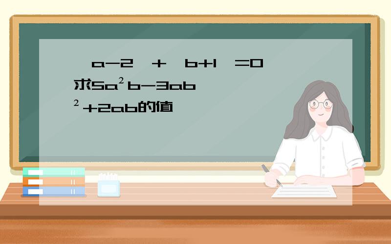 丨a-2丨+丨b+1丨=O,求5a²b-3ab²+2ab的值