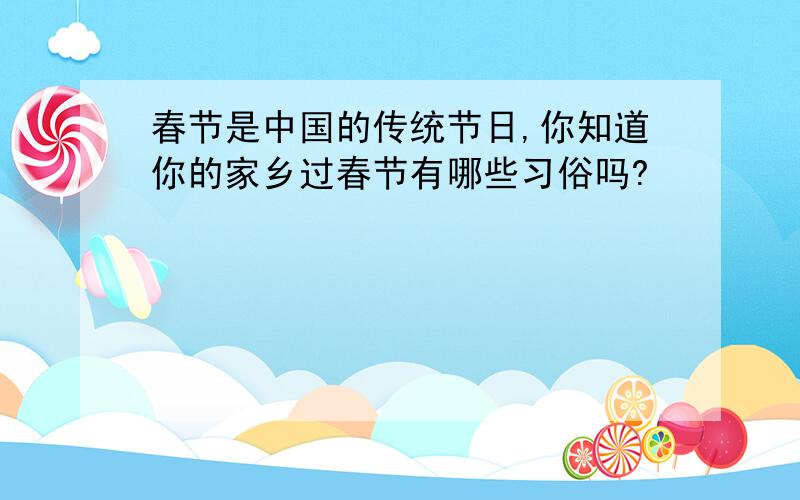 春节是中国的传统节日,你知道你的家乡过春节有哪些习俗吗?