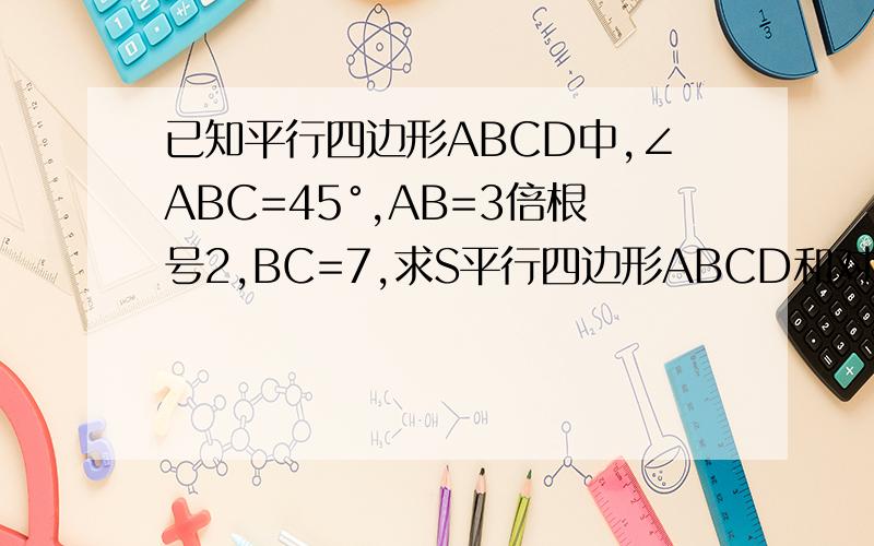 已知平行四边形ABCD中,∠ABC=45°,AB=3倍根号2,BC=7,求S平行四边形ABCD和对角线AC,BD的长
