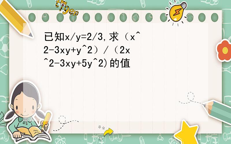 已知x/y=2/3,求（x^2-3xy+y^2）/（2x^2-3xy+5y^2)的值