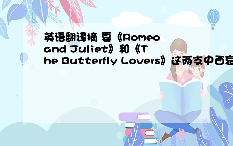 英语翻译摘 要《Romeo and Juliet》和《The Butterfly Lovers》这两支中西哀艳的爱情悲歌,世代传唱,经久不衰,其对于真挚爱情的追求留给人们对永恒的爱的期望.本文试从中西方不同的文化背景、爱
