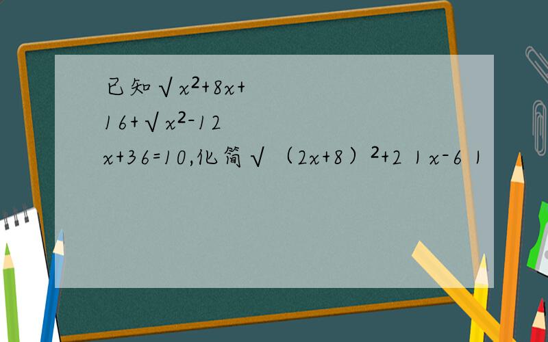 已知√x²+8x+16+√x²-12x+36=10,化简√（2x+8）²+2｜x-6｜