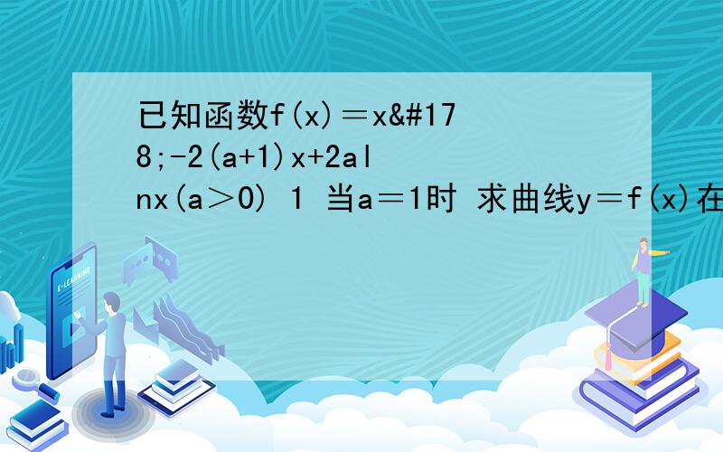 已知函数f(x)＝x²-2(a+1)x+2alnx(a＞0) 1 当a＝1时 求曲线y＝f(x)在已知函数f(x)＝x²-2(a+1)x+2alnx(a＞0)1 当a＝1时 求曲线y＝f(x)在点（1,f(1)）处的切线方程2 求f（x）的单调区间3 若f(x)≤0在区间【1