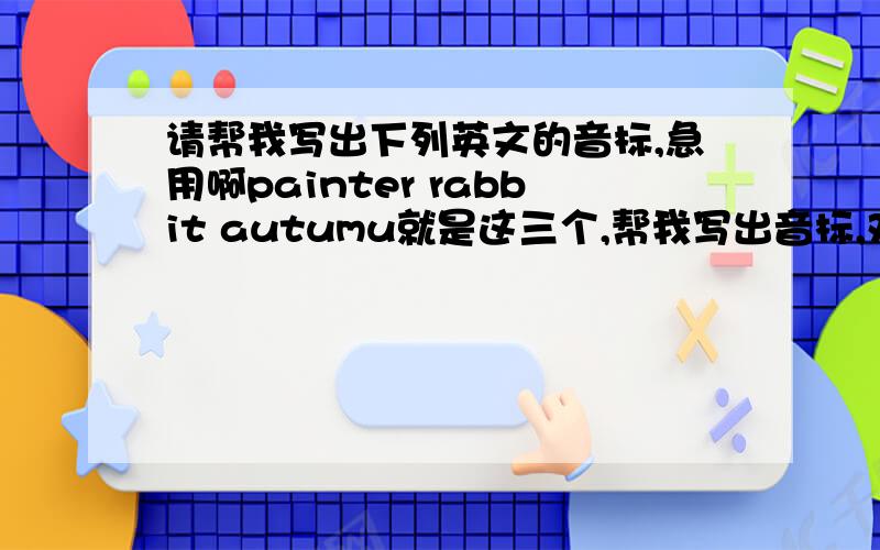 请帮我写出下列英文的音标,急用啊painter rabbit autumu就是这三个,帮我写出音标,对对对，打错字了，