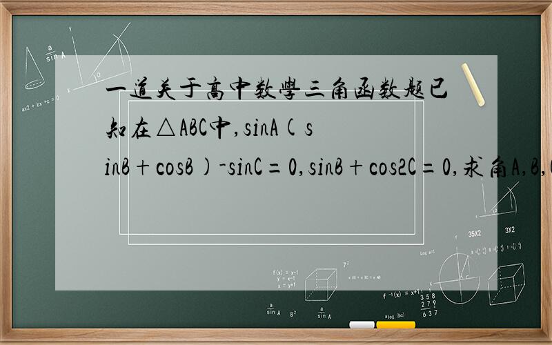 一道关于高中数学三角函数题已知在△ABC中,sinA(sinB+cosB)-sinC=0,sinB+cos2C=0,求角A,B,C的大小.