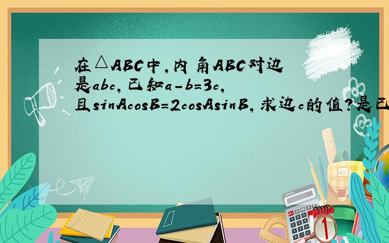 在△ABC中,内角ABC对边是abc,已知a-b=3c,且sinAcosB=2cosAsinB,求边c的值?是已知a平方减b平方等于3c