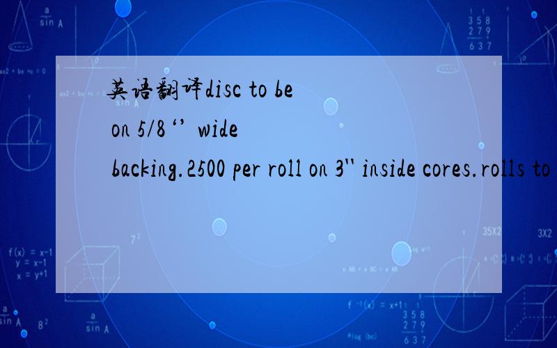 英语翻译disc to be on 5/8‘’ wide backing.2500 per roll on 3'' inside cores.rolls to be individually warpped.imprint label with 