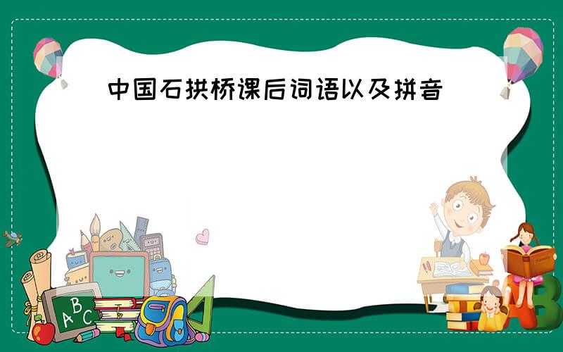中国石拱桥课后词语以及拼音