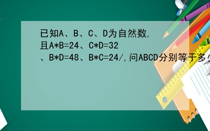 已知A、B、C、D为自然数,且A*B=24、C*D=32、B*D=48、B*C=24/,问ABCD分别等于多少