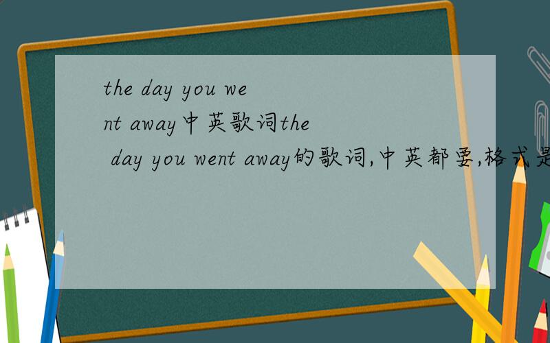 the day you went away中英歌词the day you went away的歌词,中英都要,格式是上面是英文,下面的中文,~~~急