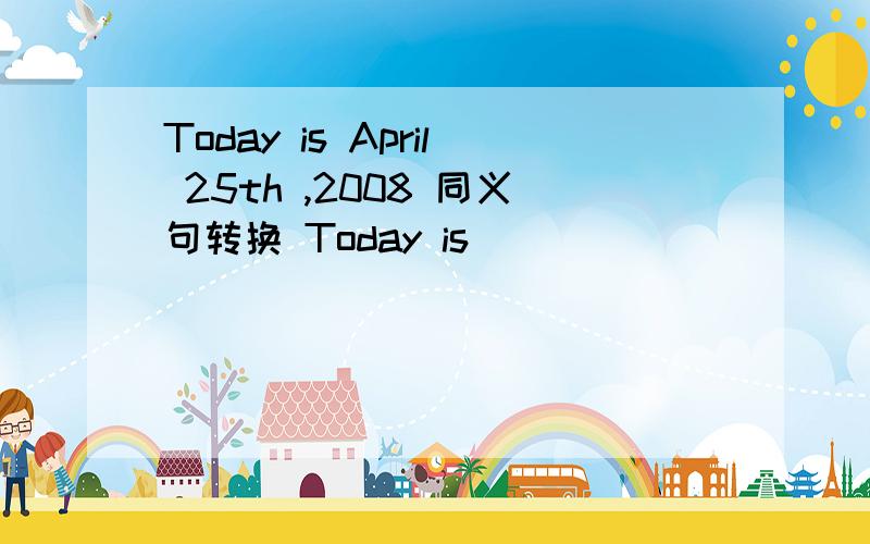 Today is April 25th ,2008 同义句转换 Today is ___ ___ ___ April ,2008Tody is April 25th ,2008 同义句转换是填空形式：Today is ___ ___ ___ April ,2008