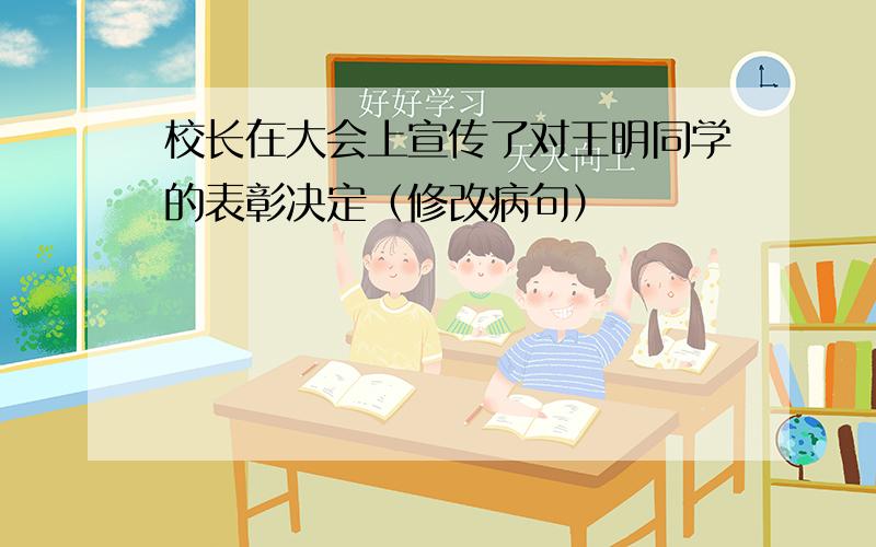 校长在大会上宣传了对王明同学的表彰决定（修改病句）