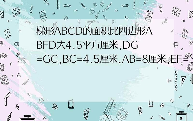 梯形ABCD的面积比四边形ABFD大4.5平方厘米,DG=GC,BC=4.5厘米,AB=8厘米,EF=3DF.求四边形CEFG的面积.