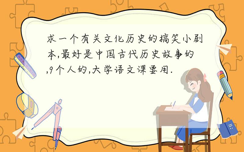 求一个有关文化历史的搞笑小剧本,最好是中国古代历史故事的,9个人的,大学语文课要用.