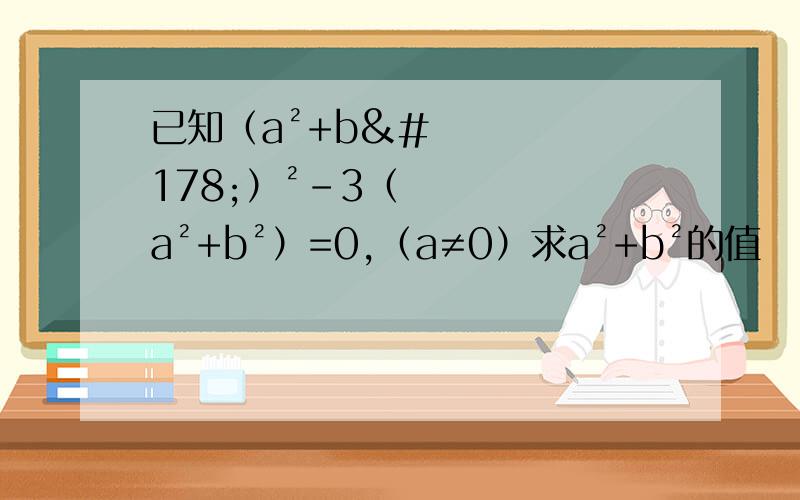 已知（a²+b²）²-3（a²+b²）=0,（a≠0）求a²+b²的值