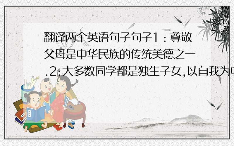 翻译两个英语句子句子1：尊敬父母是中华民族的传统美德之一.2:大多数同学都是独生子女,以自我为中心,不关心父母.