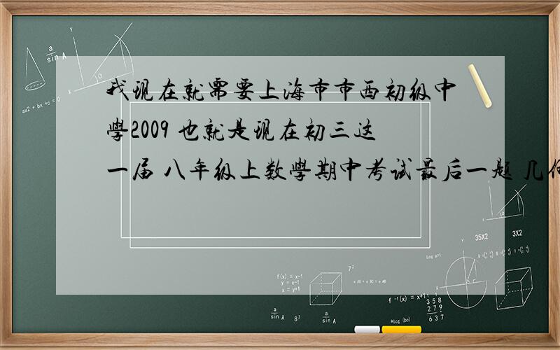 我现在就需要上海市市西初级中学2009 也就是现在初三这一届 八年级上数学期中考试最后一题 几何题的证明过程及答案 可简写 迅速啊