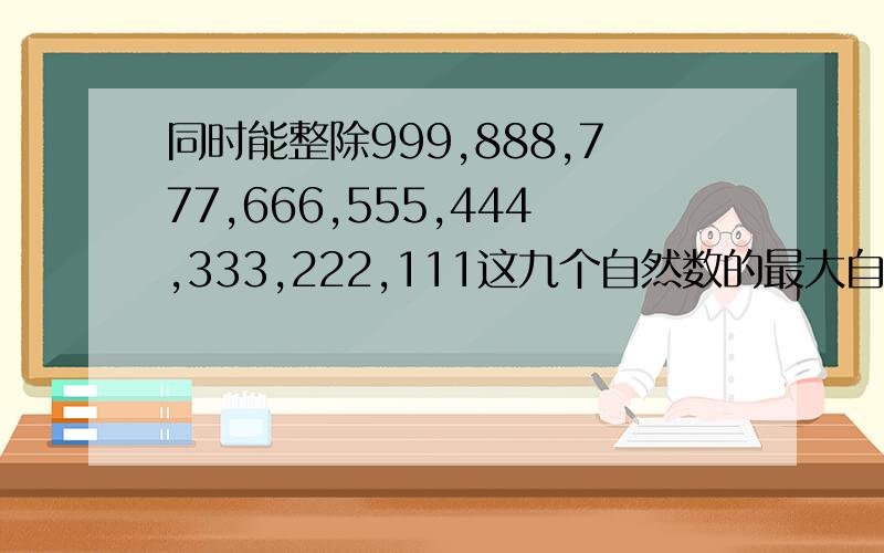 同时能整除999,888,777,666,555,444,333,222,111这九个自然数的最大自然数是（ ）