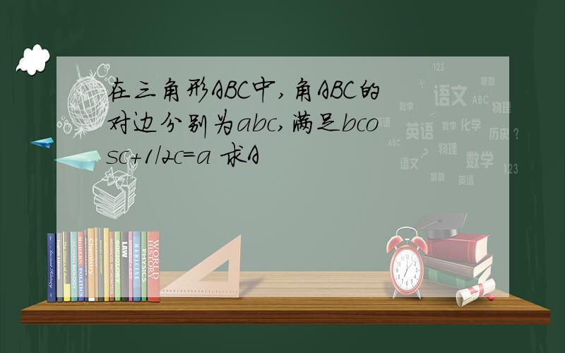 在三角形ABC中,角ABC的对边分别为abc,满足bcosc+1/2c=a 求A