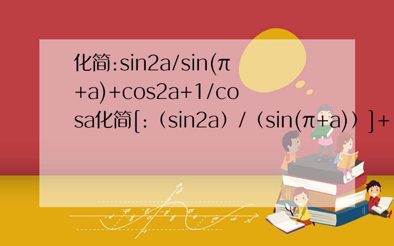 化简:sin2a/sin(π+a)+cos2a+1/cosa化简[:（sin2a）/（sin(π+a)）]+[(cos2a+1)/cosa]