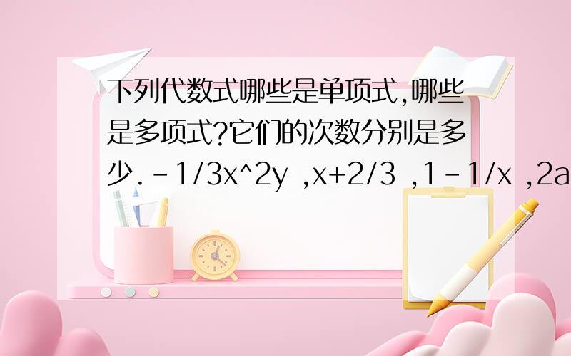 下列代数式哪些是单项式,哪些是多项式?它们的次数分别是多少.-1/3x^2y ,x+2/3 ,1-1/x ,2ab/x ,xy+3 ,ab/5