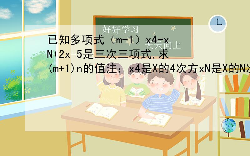 已知多项式（m-1）x4-xN+2x-5是三次三项式,求(m+1)n的值注：x4是X的4次方xN是X的N次方 (m+1)n是(m+1)的N次方