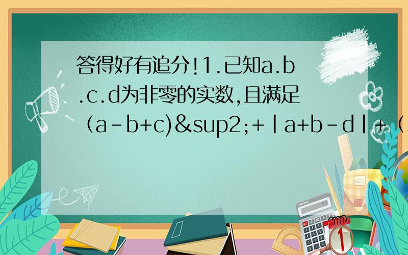 答得好有追分!1.已知a.b.c.d为非零的实数,且满足（a-b+c)²+|a+b-d|+（3a-3c+d)²=0,则(a+b)²+(b+c)²/c(a+b+d)=2.以└a┘表示不大于a的最大整数,称为a的整数部分,或成为a的取整,例如 └3.2┘=3,