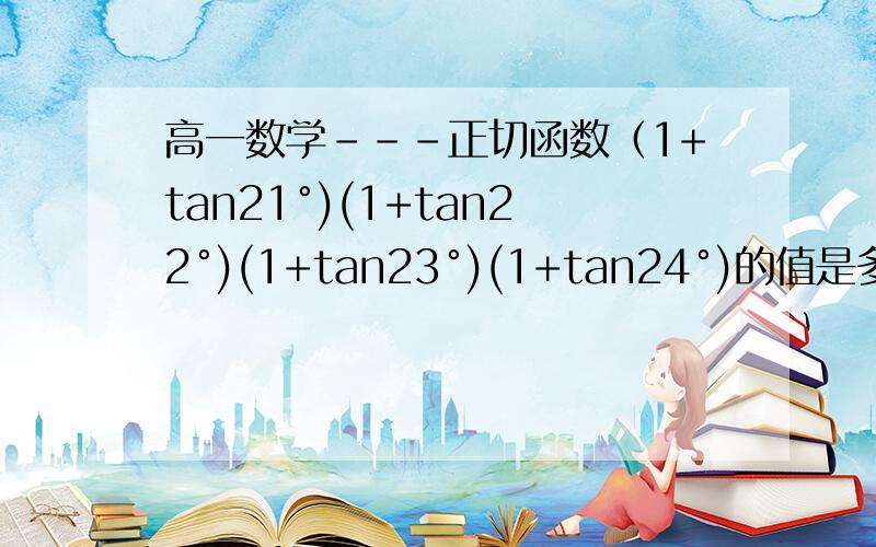 高一数学---正切函数（1+tan21°)(1+tan22°)(1+tan23°)(1+tan24°)的值是多少?答案是2.做对者请告之过程,谢谢!