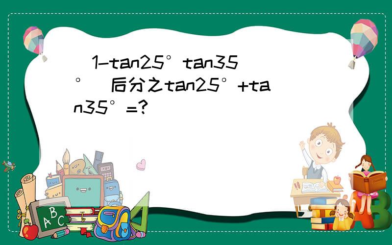 (1-tan25°tan35°)后分之tan25°+tan35°=?