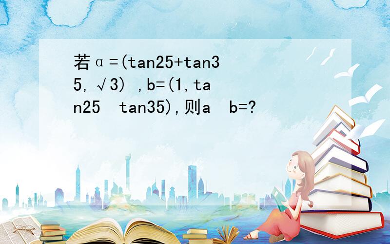 若α=(tan25+tan35,√3) ,b=(1,tan25・tan35),则a・b=?
