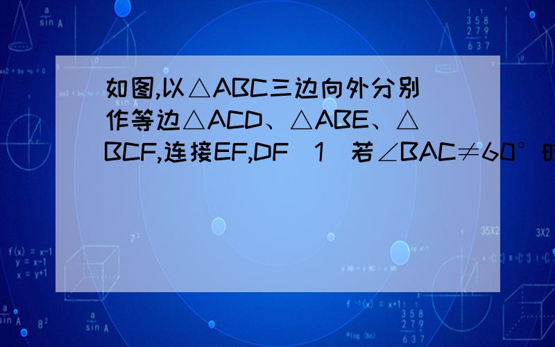 如图,以△ABC三边向外分别作等边△ACD、△ABE、△BCF,连接EF,DF(1)若∠BAC≠60°时,判断四边形 ADFE 的形状并证明（2）△ABC满足什么条件时,四边形ADFE是矩形?（3）△ABC满足什么条件时,四边形ADFE是